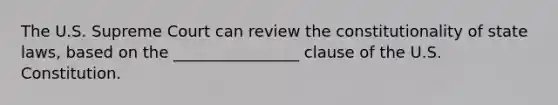 The U.S. Supreme Court can review the constitutionality of state laws, based on the ________________ clause of the U.S. Constitution.