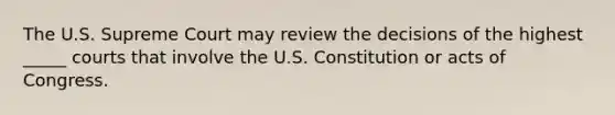 The U.S. Supreme Court may review the decisions of the highest _____ courts that involve the U.S. Constitution or acts of Congress.