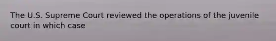 The U.S. Supreme Court reviewed the operations of the juvenile court in which case
