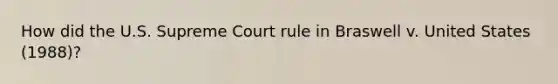 How did the U.S. Supreme Court rule in Braswell v. United States (1988)?