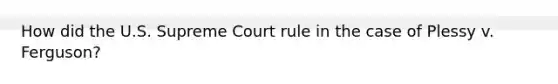 How did the U.S. Supreme Court rule in the case of Plessy v. Ferguson?