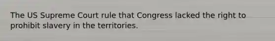 The US Supreme Court rule that Congress lacked the right to prohibit slavery in the territories.