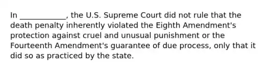 In ____________, the U.S. Supreme Court did not rule that the death penalty inherently violated the Eighth Amendment's protection against cruel and unusual punishment or the Fourteenth Amendment's guarantee of due process, only that it did so as practiced by the state.