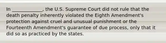 In _____________, the U.S. Supreme Court did not rule that the death penalty inherently violated the Eighth Amendment's protection against cruel and unusual punishment or the Fourteenth Amendment's guarantee of due process, only that it did so as practiced by the states.