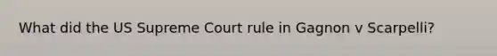 What did the US Supreme Court rule in Gagnon v Scarpelli?