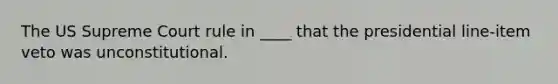 The US Supreme Court rule in ____ that the presidential line-item veto was unconstitutional.
