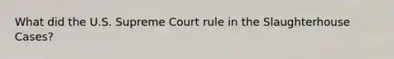 What did the U.S. Supreme Court rule in the Slaughterhouse Cases?