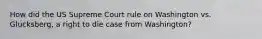 How did the US Supreme Court rule on Washington vs. Glucksberg, a right to die case from Washington?