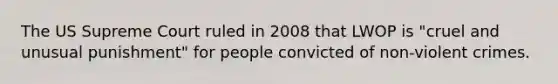 The US Supreme Court ruled in 2008 that LWOP is "cruel and unusual punishment" for people convicted of non-violent crimes.