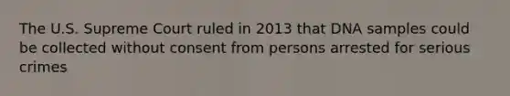 The U.S. Supreme Court ruled in 2013 that DNA samples could be collected without consent from persons arrested for serious crimes