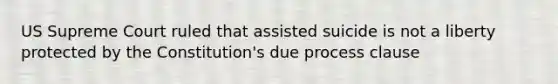 US Supreme Court ruled that assisted suicide is not a liberty protected by the Constitution's due process clause