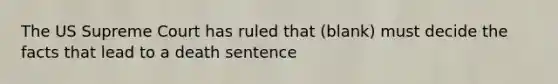 The US Supreme Court has ruled that (blank) must decide the facts that lead to a death sentence