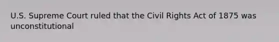 U.S. Supreme Court ruled that the Civil Rights Act of 1875 was unconstitutional