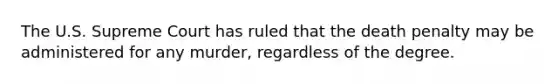 The U.S. Supreme Court has ruled that the death penalty may be administered for any murder, regardless of the degree.