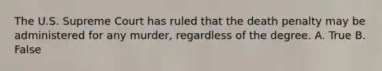 The U.S. Supreme Court has ruled that the death penalty may be administered for any murder, regardless of the degree. A. True B. False