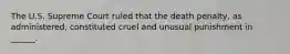 The U.S. Supreme Court ruled that the death penalty, as administered, constituted cruel and unusual punishment in ______.