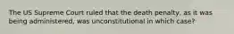 The US Supreme Court ruled that the death penalty, as it was being administered, was unconstitutional in which case?