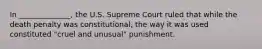 In ______________, the U.S. Supreme Court ruled that while the death penalty was constitutional, the way it was used constituted "cruel and unusual" punishment.