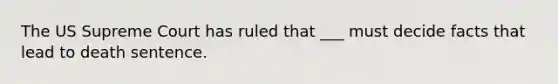 The US Supreme Court has ruled that ___ must decide facts that lead to death sentence.
