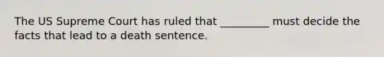 The US Supreme Court has ruled that _________ must decide the facts that lead to a death sentence.