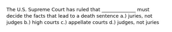 The U.S. Supreme Court has ruled that ______________ must decide the facts that lead to a death sentence a.) juries, not judges b.) high courts c.) appellate courts d.) judges, not juries