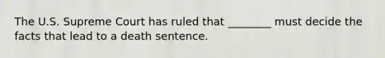 The U.S. Supreme Court has ruled that​ ________ must decide the facts that lead to a death sentence.