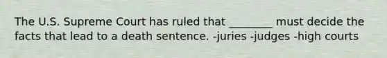 The U.S. Supreme Court has ruled that ________ must decide the facts that lead to a death sentence. -juries -judges -high courts