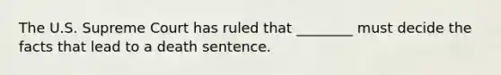 The U.S. Supreme Court has ruled that ________ must decide the facts that lead to a death sentence.