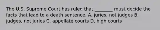 The U.S. Supreme Court has ruled that​ ________ must decide the facts that lead to a death sentence. A. ​juries, not judges B. ​judges, not juries C. appellate courts D. high courts