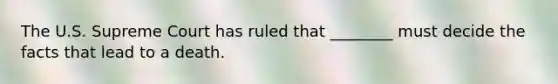 The U.S. Supreme Court has ruled that ________ must decide the facts that lead to a death.