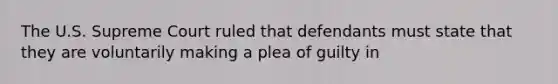 The U.S. Supreme Court ruled that defendants must state that they are voluntarily making a plea of guilty in