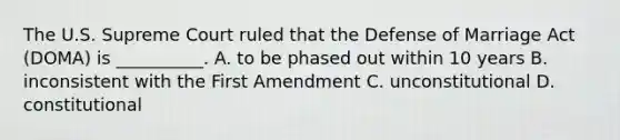 The U.S. Supreme Court ruled that the Defense of Marriage Act (DOMA) is __________.​ A. to be phased out within 10 years B. inconsistent with the First Amendment C. ​unconstitutional D. ​constitutional