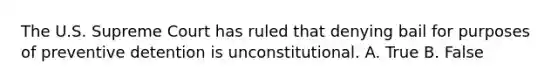 The U.S. Supreme Court has ruled that denying bail for purposes of preventive detention is unconstitutional. A. True B. False