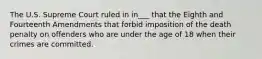 The U.S. Supreme Court ruled in in___ that the Eighth and Fourteenth Amendments that forbid imposition of the death penalty on offenders who are under the age of 18 when their crimes are committed.