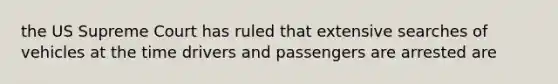 the US Supreme Court has ruled that extensive searches of vehicles at the time drivers and passengers are arrested are