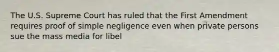 The U.S. Supreme Court has ruled that the First Amendment requires proof of simple negligence even when private persons sue the mass media for libel