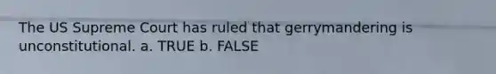 The US Supreme Court has ruled that gerrymandering is unconstitutional. a. TRUE b. FALSE