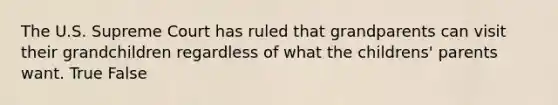 The U.S. Supreme Court has ruled that grandparents can visit their grandchildren regardless of what the childrens' parents want. True False