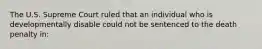 The U.S. Supreme Court ruled that an individual who is developmentally disable could not be sentenced to the death penalty in: