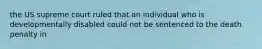 the US supreme court ruled that an individual who is developmentally disabled could not be sentenced to the death penalty in