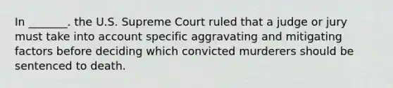 In _______. the U.S. Supreme Court ruled that a judge or jury must take into account specific aggravating and mitigating factors before deciding which convicted murderers should be sentenced to death.