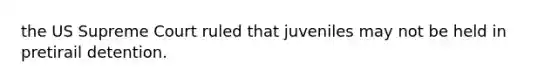 the US Supreme Court ruled that juveniles may not be held in pretirail detention.