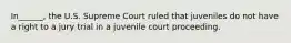 In______, the U.S. Supreme Court ruled that juveniles do not have a right to a jury trial in a juvenile court proceeding.