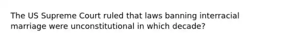 The US Supreme Court ruled that laws banning interracial marriage were unconstitutional in which decade?