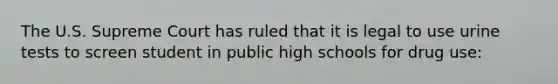 The U.S. Supreme Court has ruled that it is legal to use urine tests to screen student in public high schools for drug use: