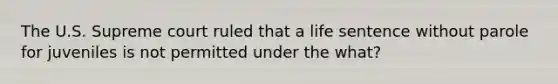 The U.S. Supreme court ruled that a life sentence without parole for juveniles is not permitted under the what?