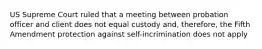 US Supreme Court ruled that a meeting between probation officer and client does not equal custody and, therefore, the Fifth Amendment protection against self-incrimination does not apply