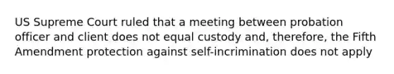 US Supreme Court ruled that a meeting between probation officer and client does not equal custody and, therefore, the Fifth Amendment protection against self-incrimination does not apply