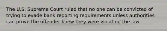 The U.S. Supreme Court ruled that no one can be convicted of trying to evade bank reporting requirements unless authorities can prove the offender knew they were violating the law.