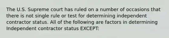 The U.S. Supreme court has ruled on a number of occasions that there is not single rule or test for determining independent contractor status. All of the following are factors in determining Independent contractor status EXCEPT: